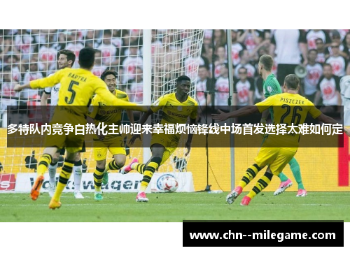 多特队内竞争白热化主帅迎来幸福烦恼锋线中场首发选择太难如何定