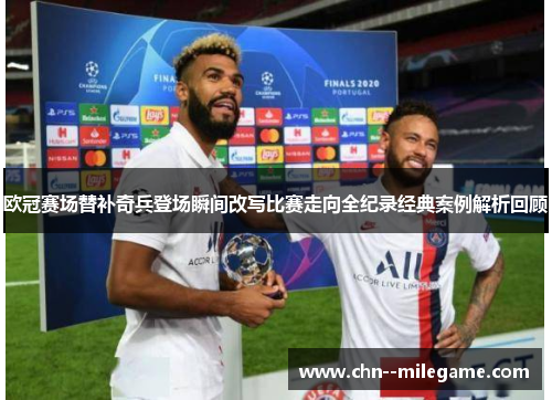 欧冠赛场替补奇兵登场瞬间改写比赛走向全纪录经典案例解析回顾