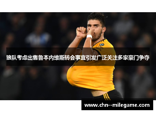 狼队考虑出售鲁本内维斯转会事宜引发广泛关注多家豪门争夺