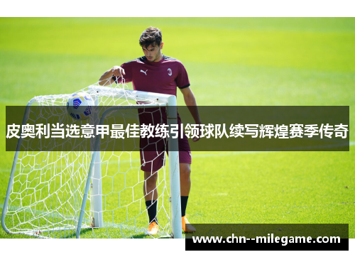 皮奥利当选意甲最佳教练引领球队续写辉煌赛季传奇