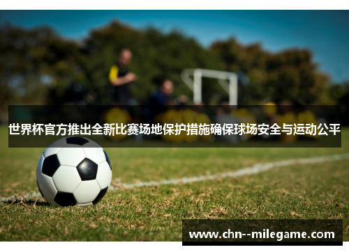 世界杯官方推出全新比赛场地保护措施确保球场安全与运动公平