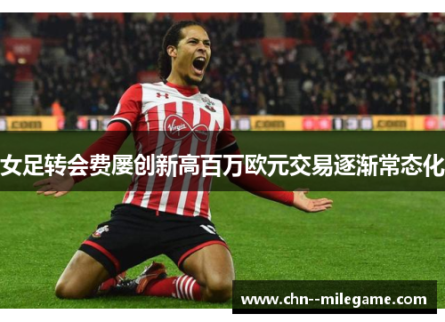 女足转会费屡创新高百万欧元交易逐渐常态化